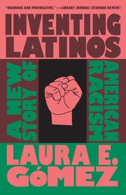 Inventing Latinos: A New Story of American Racism by Gómez, Laura E.