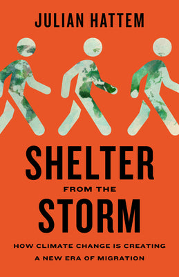 Shelter from the Storm: How Climate Change Is Creating a New Era of Migration by Hattem, Julian