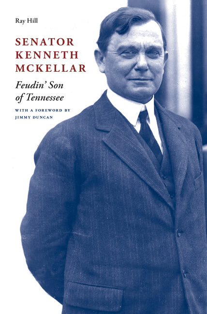 Senator Kenneth McKellar: Feudin' Son of Tennessee -- Ray Hill, Hardcover