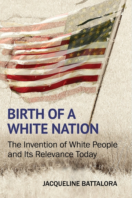 Birth of a White Nation: The Invention of White People and Its Relevance Today by Battalora, Jacqueline