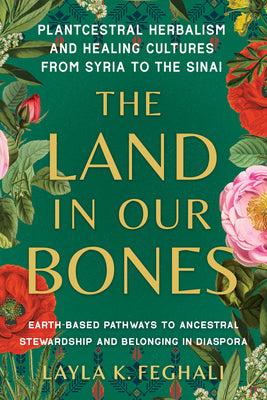 The Land in Our Bones: Plantcestral Herbalism and Healing Cultures from Syria to the Sinai--Earth-Basedpathways to Ancestral Stewardship and Belonging -- Layla K. Feghali, Paperback