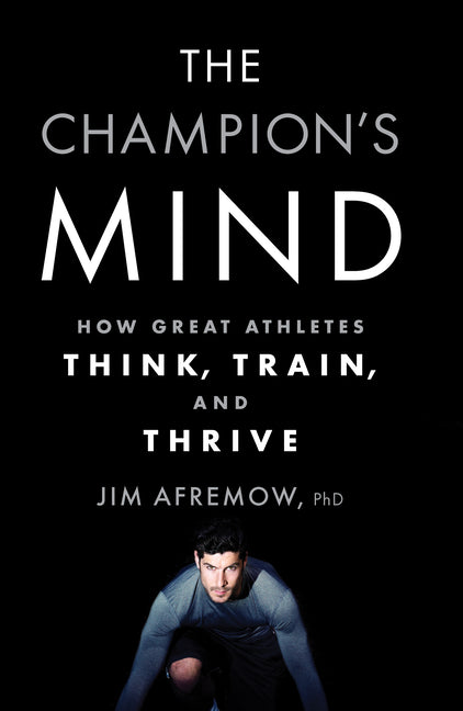 The Champion's Mind: How Great Athletes Think, Train, and Thrive -- Jim Afremow, Paperback
