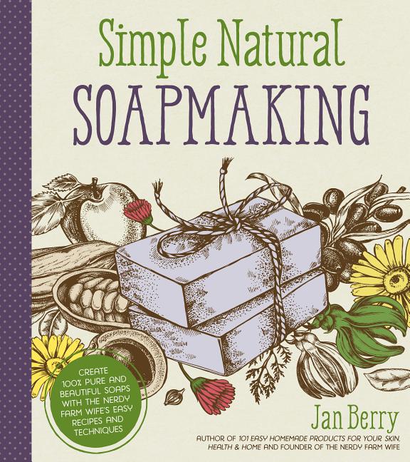 Simple & Natural Soapmaking: Create 100% Pure and Beautiful Soaps with the Nerdy Farm Wife's Easy Recipes and Techniques by Berry, Jan