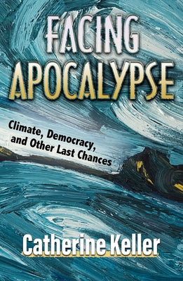 Facing Apocalypse: Climate, Democracy, and Other Last Chances by Keller, Catherine