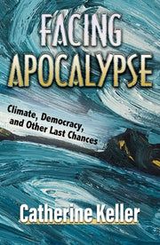 Facing Apocalypse: Climate, Democracy, and Other Last Chances by Keller, Catherine