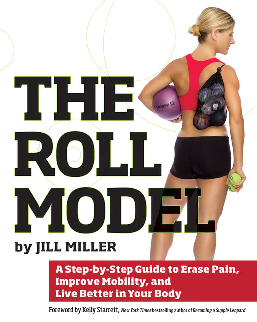 The Roll Model: A Step-By-Step Guide to Erase Pain, Improve Mobility, and Live Better in Your Body -- Jill Miller, Paperback