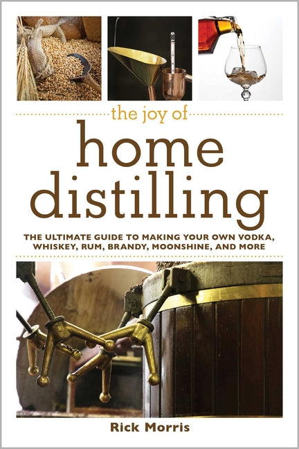 The Joy of Home Distilling: The Ultimate Guide to Making Your Own Vodka, Whiskey, Rum, Brandy, Moonshine, and More by Morris, Rick