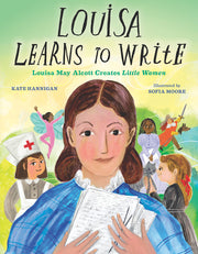 Louisa Learns to Write: Louisa May Alcott Creates Little Women by Hannigan, Kate