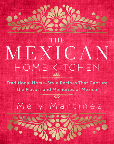 The Mexican Home Kitchen: Traditional Home-Style Recipes That Capture the Flavors and Memories of Mexico -- Mely Martínez, Hardcover