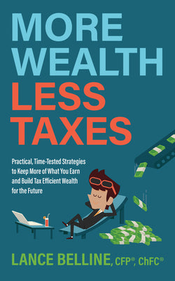 More Wealth, Less Taxes: Practical, Time-Tested Strategies to Keep More of What Your Earn and Build Tax Efficient Wealth for the Future -- Lance Belline, Paperback