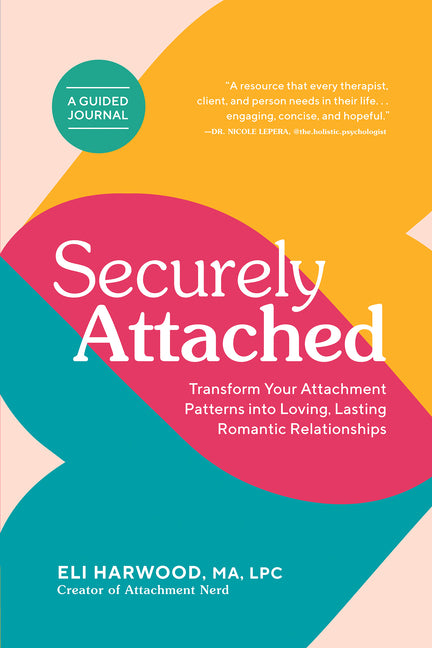 Securely Attached: Transform Your Attachment Patterns Into Loving, Lasting Romantic Relationships (Attachment Workbook) -- Eli M. a. Lpc Harwood, Paperback