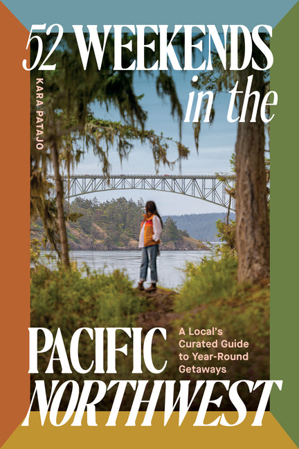52 Weekends in the Pacific Northwest: A Local's Curated Guide to Year-Round Getaways by Patajo, Kara