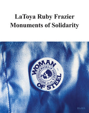 Latoya Ruby Frazier: Monuments of Solidarity by Frazier, Latoya Ruby