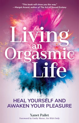 Living an Orgasmic Life: Heal Yourself and Awaken Your Pleasure (Valentines Day Gift for Him) -- Xanet Pailet, Paperback