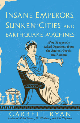 Insane Emperors, Sunken Cities, and Earthquake Machines: More Frequently Asked Questions about the Ancient Greeks and Romans -- Garrett Ryan, Paperback
