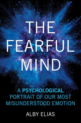 The Fearful Mind: A Psychological Portrait of Our Most Misunderstood Emotion by Elias, Alby