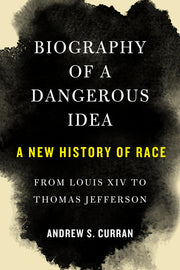 Biography of a Dangerous Idea: A New History of Race from Louis XIV to Thomas Jefferson by Curran, Andrew S.