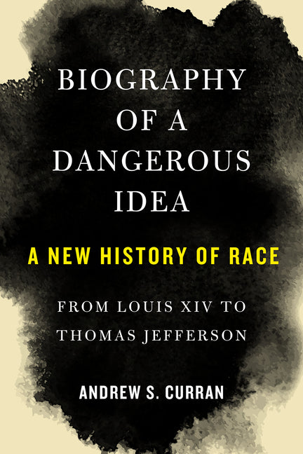 Biography of a Dangerous Idea: A New History of Race from Louis XIV to Thomas Jefferson -- Andrew S. Curran, Hardcover