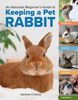 An Absolute Beginner's Guide to Keeping a Pet Rabbit: Handling, Feeding, Housing, and Grooming -- Adriana Cinteza, Paperback