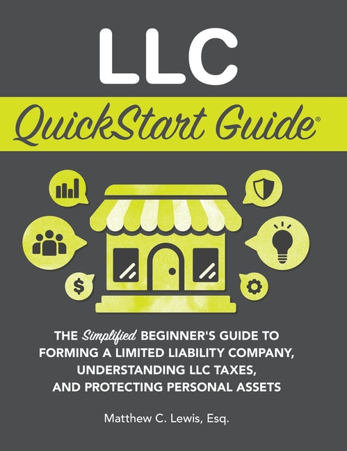 LLC QuickStart Guide: The Simplified Beginner's Guide to Forming a Limited Liability Company, Understanding LLC Taxes, and Protecting Personal Assets -- Matthew C. Lewis, Hardcover