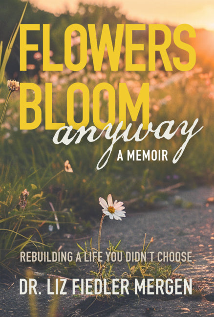 Flowers Bloom Anyway - A Memoir: Rebuilding a Life You Didn't Choose -- Liz Fiedler Mergen, Paperback