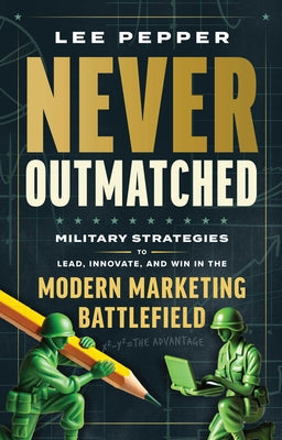 Never Outmatched: Military Strategies to Lead, Innovate, and Win in the Modern Marketing Battlefield -- Lee Pepper, Hardcover