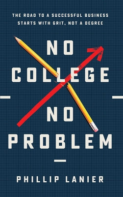 No College, No Problem: The Road to a Successful Business Starts with Grit, Not a Degree -- Phillip Lanier, Hardcover