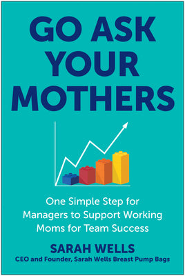 Go Ask Your Mothers: One Simple Step for Managers to Support Working Moms for Team Success by Wells, Sarah
