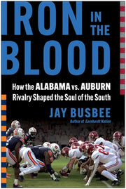 Iron in the Blood: How the Alabama vs. Auburn Rivalry Shaped the Soul of the South by Busbee, Jay