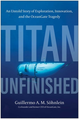 Titan Unfinished: An Untold Story of Exploration, Innovation, and the Oceangate Tragedy by Söhnlein, Guillermo A. M.