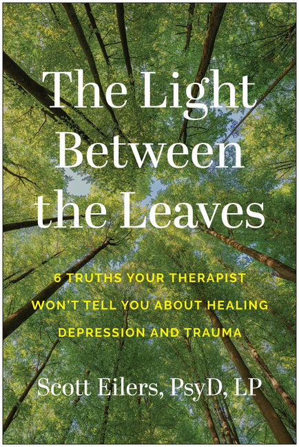 The Light Between the Leaves: 6 Truths Your Therapist Won't Tell You about Healing Depression and Trauma -- Scott Eilers, Paperback