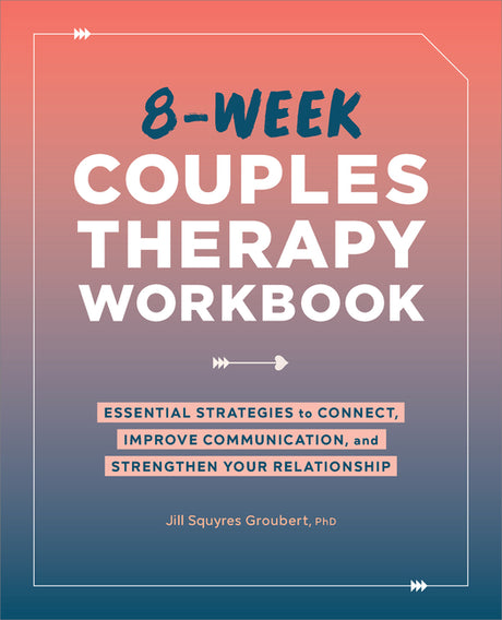 8-Week Couples Therapy Workbook: Essential Strategies to Connect, Improve Communication, and Strengthen Your Relationship -- Jill Squyres Groubert, Paperback