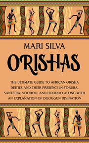 Orishas: The Ultimate Guide to African Orisha Deities and Their Presence in Yoruba, Santeria, Voodoo, and Hoodoo, Along with an by Silva, Mari