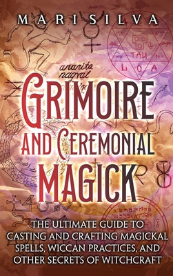 Grimoire and Ceremonial Magick: The Ultimate Guide to Casting and Crafting Magickal Spells, Wiccan Practices, and Other Secrets of Witchcraft by Silva, Mari