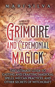 Grimoire and Ceremonial Magick: The Ultimate Guide to Casting and Crafting Magickal Spells, Wiccan Practices, and Other Secrets of Witchcraft by Silva, Mari