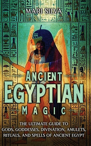 Ancient Egyptian Magic: The Ultimate Guide to Gods, Goddesses, Divination, Amulets, Rituals, and Spells of Ancient Egypt by Silva, Mari