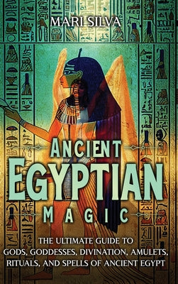 Ancient Egyptian Magic: The Ultimate Guide to Gods, Goddesses, Divination, Amulets, Rituals, and Spells of Ancient Egypt by Silva, Mari
