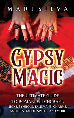 Gypsy Magic: The Ultimate Guide to Romani Witchcraft, Signs, Symbols, Talismans, Charms, Amulets, Tarot, Spells, and More -- Mari Silva, Hardcover