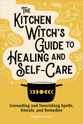 The Kitchen Witch's Guide to Healing and Self-Care: Grounding and Nourishing Spells, Rituals, and Remedies by Haseman, Maggie