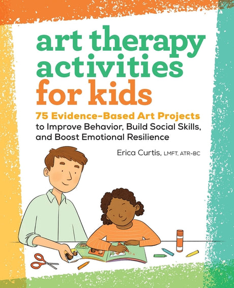Art Therapy Activities for Kids: 75 Evidence-Based Art Projects to Improve Behavior, Build Social Skills, and Boost Emotional Resilience -- Erica Curtis, Paperback