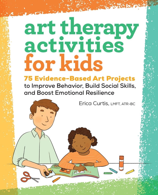 Art Therapy Activities for Kids: 75 Evidence-Based Art Projects to Improve Behavior, Build Social Skills, and Boost Emotional Resilience -- Erica Curtis, Paperback