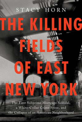 The Killing Fields of East New York: The First Subprime Mortgage Scandal, a White-Collar Crime Spree, and the Collapse of an American Neighborhood -- Stacy Horn, Paperback