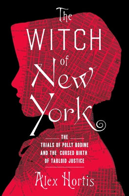 The Witch of New York: The Trials of Polly Bodine and the Cursed Birth of Tabloid Justice -- Alex Hortis, Hardcover