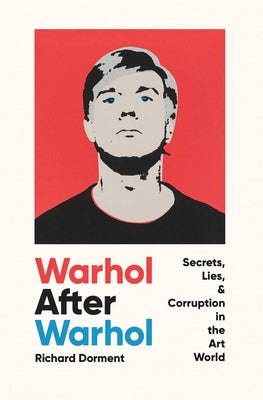 Warhol After Warhol: Secrets, Lies, & Corruption in the Art World -- Richard Dorment, Hardcover
