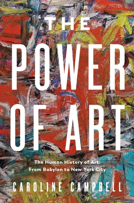 The Power of Art: A Human History of Art: From Babylon to New York City -- Caroline Campbell, Hardcover