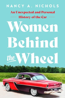 Women Behind the Wheel: An Unexpected and Personal History of the Car -- Nancy A. Nichols, Hardcover