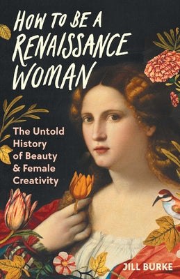 How to Be a Renaissance Woman: The Untold History of Beauty & Female Creativity -- Jill Burke, Hardcover