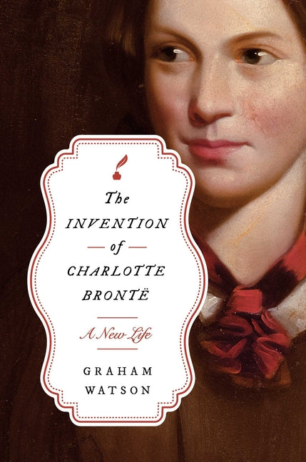 The Invention of Charlotte Bront?: A New Life by Watson, Graham
