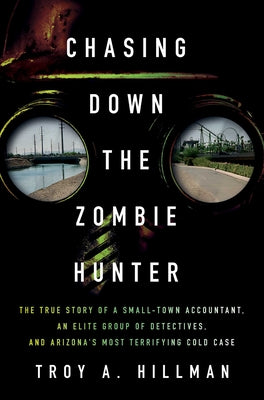 Chasing Down the Zombie Hunter: The True Story of a Small-Town Accountant, an Elite Group of Detectives, and Arizona's Most Terrifying Cold Case -- Troy A. Hillman, Hardcover