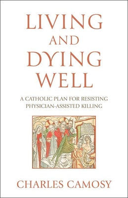 Living and Dying Well: A Catholic Plan for Resisting Physician-Assisted Killing by Camosy, Charles
